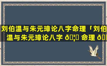 刘伯温与朱元璋论八字命理「刘伯温与朱元璋论八字 🦈 命理 🐦 的区别」